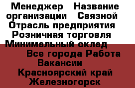 Менеджер › Название организации ­ Связной › Отрасль предприятия ­ Розничная торговля › Минимальный оклад ­ 20 000 - Все города Работа » Вакансии   . Красноярский край,Железногорск г.